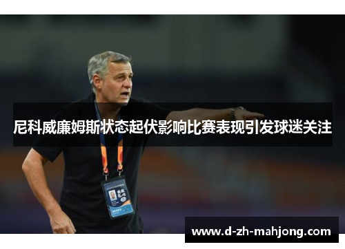 尼科威廉姆斯状态起伏影响比赛表现引发球迷关注