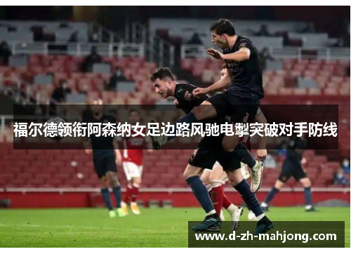 福尔德领衔阿森纳女足边路风驰电掣突破对手防线 福尔德领衔阿森纳女足边路风驰电掣突破对手防线