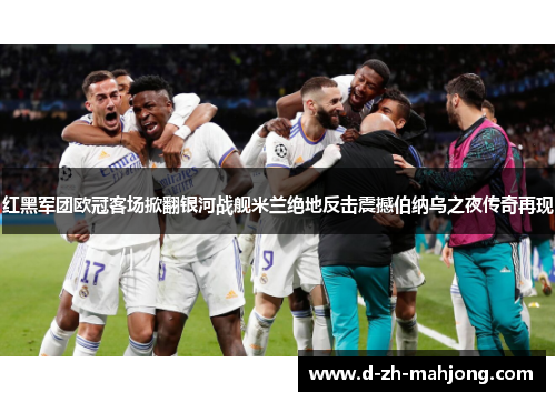 红黑军团欧冠客场掀翻银河战舰米兰绝地反击震撼伯纳乌之夜传奇再现